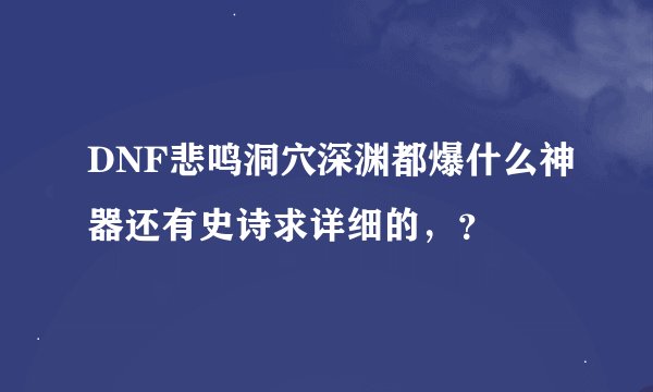 DNF悲鸣洞穴深渊都爆什么神器还有史诗求详细的，？