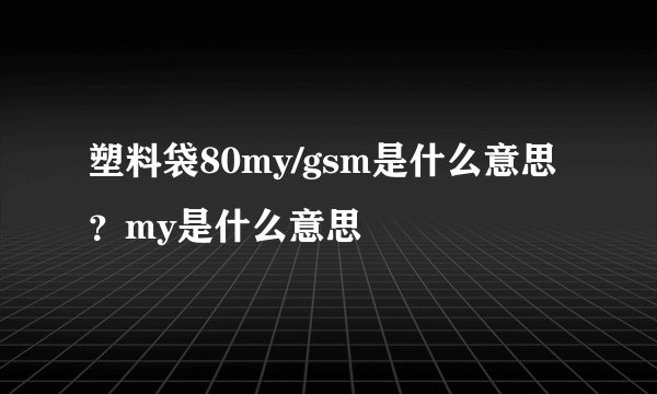 塑料袋80my/gsm是什么意思？my是什么意思