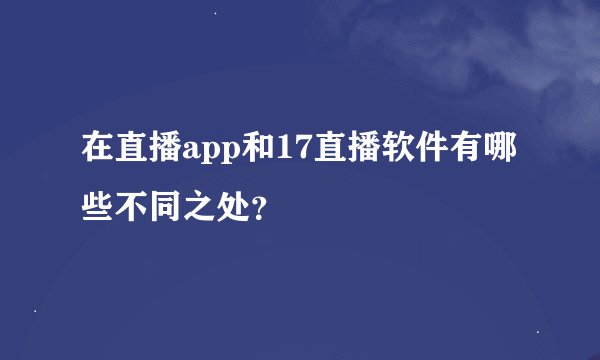 在直播app和17直播软件有哪些不同之处？