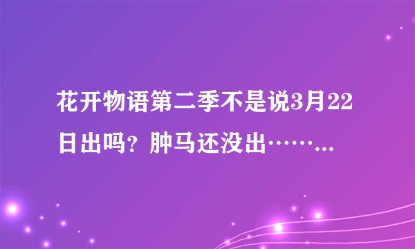 花开物语第二季不是说3月22日出吗？肿马还没出……会长是女仆大人捏？= =