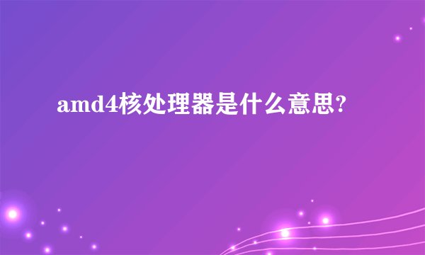 amd4核处理器是什么意思?