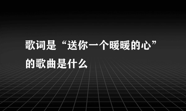 歌词是“送你一个暖暖的心”的歌曲是什么