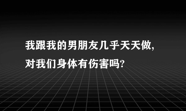 我跟我的男朋友几乎天天做,对我们身体有伤害吗?