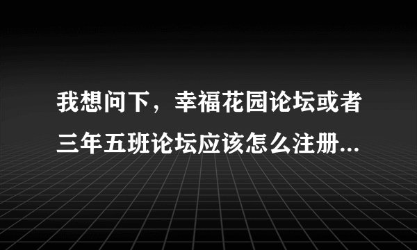 我想问下，幸福花园论坛或者三年五班论坛应该怎么注册，申请要求不会写啊
