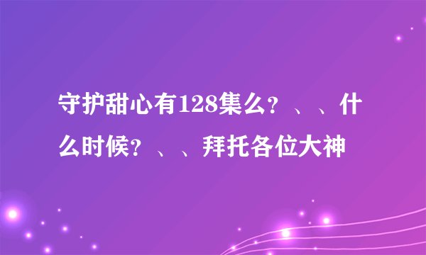 守护甜心有128集么？、、什么时候？、、拜托各位大神
