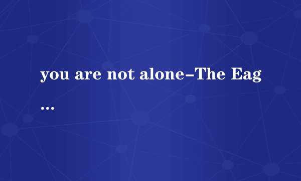 you are not alone-The Eagles歌词中文翻译