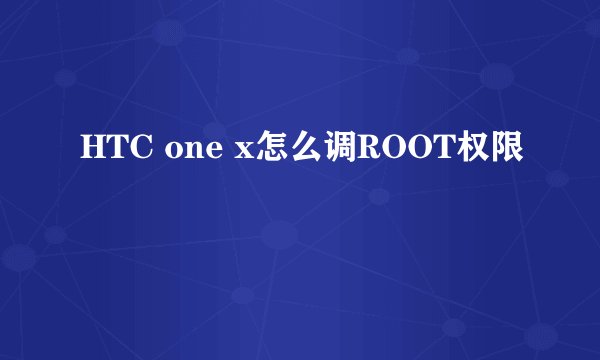 HTC one x怎么调ROOT权限