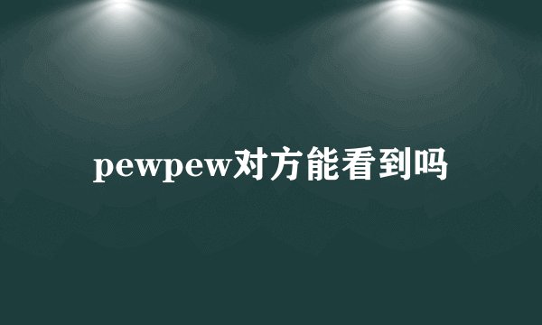 pewpew对方能看到吗