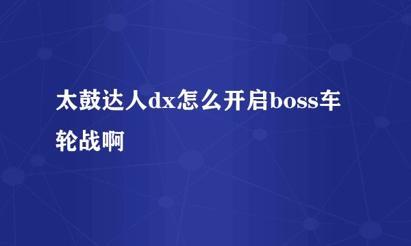 太鼓达人dx怎么开启boss车轮战啊