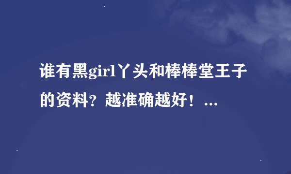谁有黑girl丫头和棒棒堂王子的资料？越准确越好！越详细越好！急...急...急...