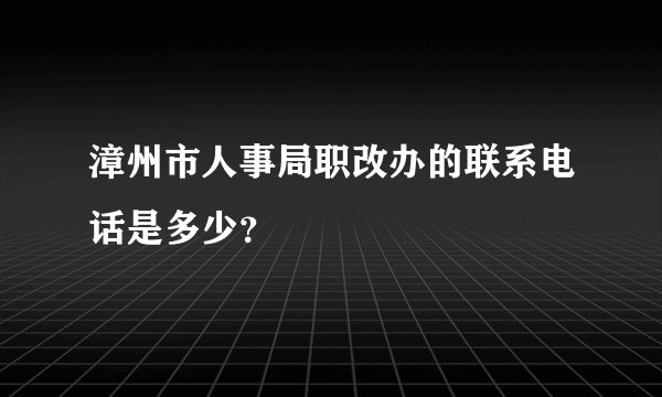 漳州市人事局职改办的联系电话是多少？