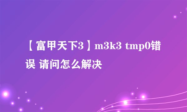 【富甲天下3】m3k3 tmp0错误 请问怎么解决