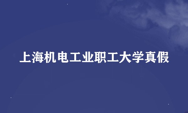上海机电工业职工大学真假