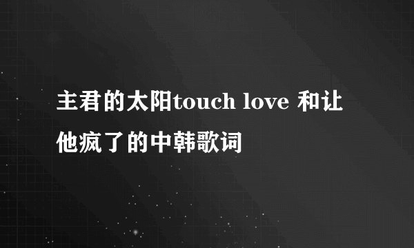 主君的太阳touch love 和让他疯了的中韩歌词