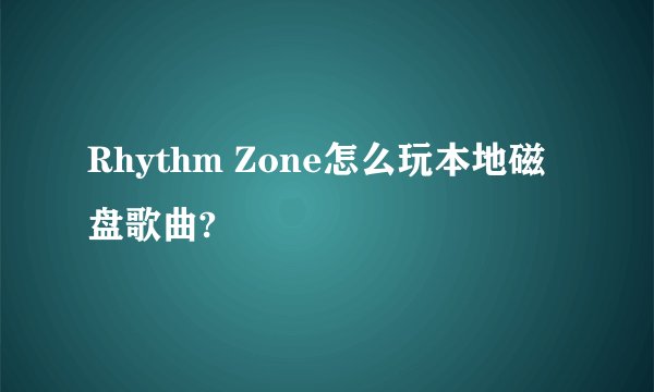 Rhythm Zone怎么玩本地磁盘歌曲?