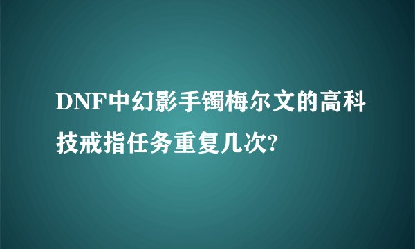 DNF中幻影手镯梅尔文的高科技戒指任务重复几次?