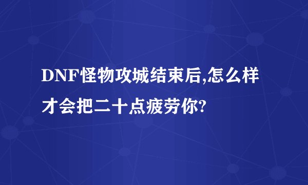 DNF怪物攻城结束后,怎么样才会把二十点疲劳你?