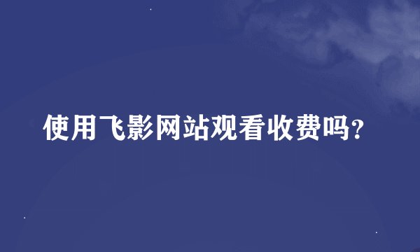 使用飞影网站观看收费吗？