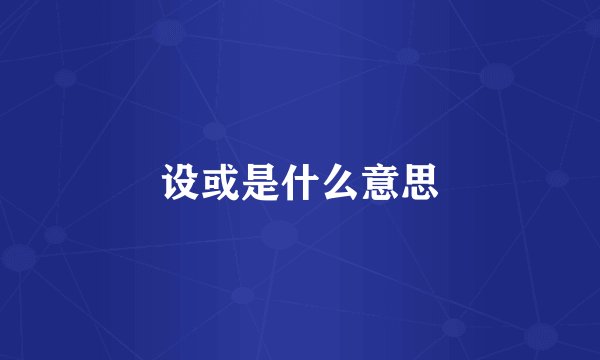 设或是什么意思