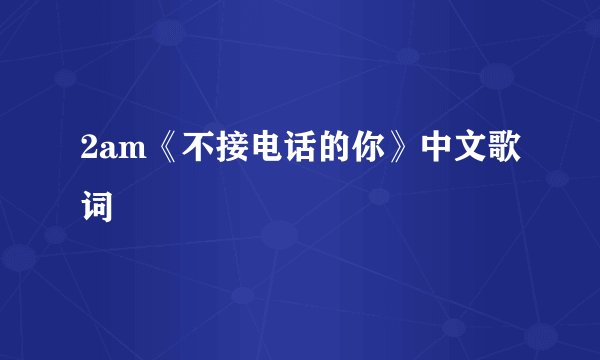 2am《不接电话的你》中文歌词