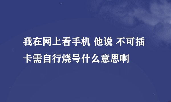 我在网上看手机 他说 不可插卡需自行烧号什么意思啊