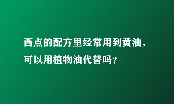 西点的配方里经常用到黄油，可以用植物油代替吗？