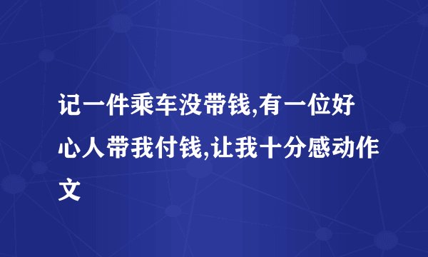 记一件乘车没带钱,有一位好心人带我付钱,让我十分感动作文