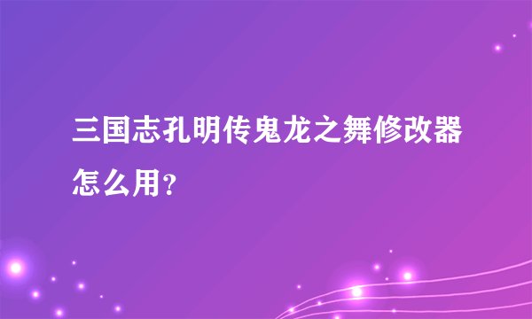 三国志孔明传鬼龙之舞修改器怎么用？