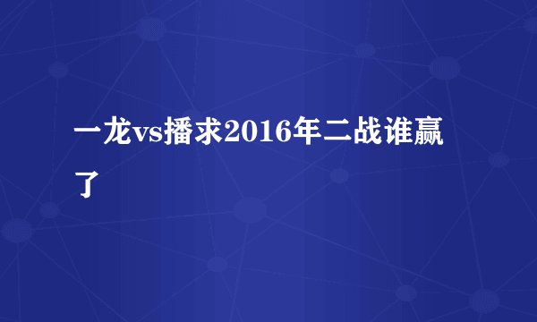 一龙vs播求2016年二战谁赢了