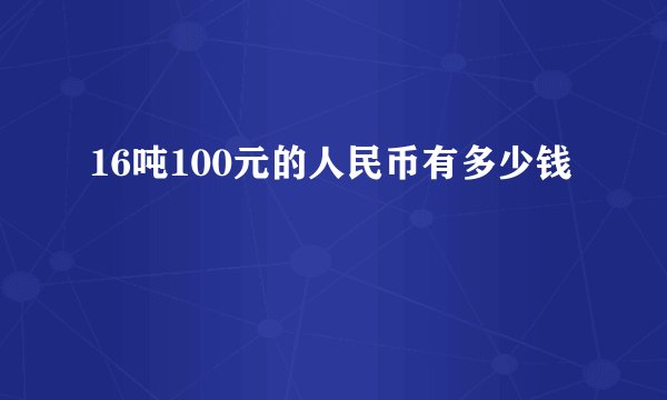 16吨100元的人民币有多少钱