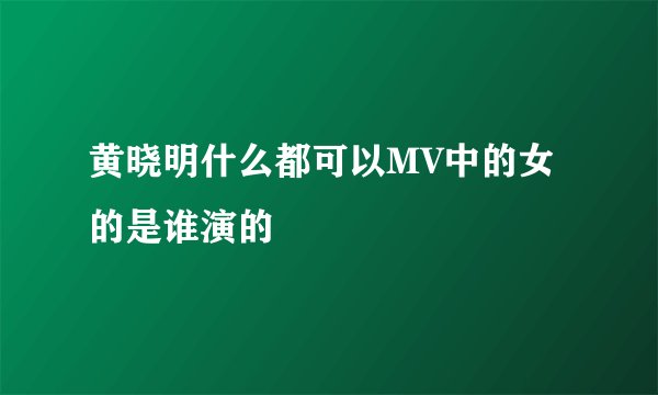 黄晓明什么都可以MV中的女的是谁演的