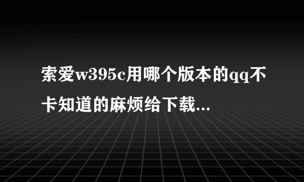 索爱w395c用哪个版本的qq不卡知道的麻烦给下载地址或者给传一下