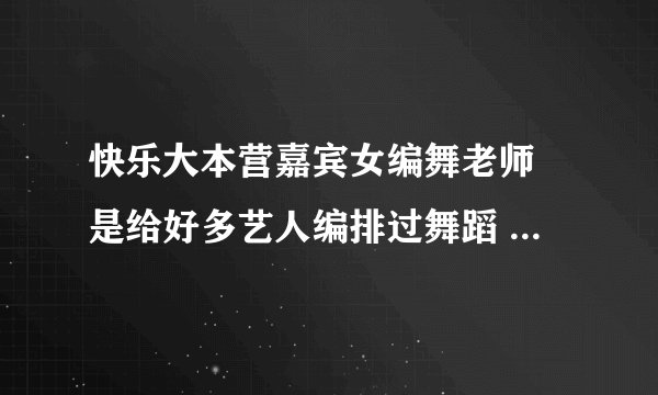 快乐大本营嘉宾女编舞老师 是给好多艺人编排过舞蹈 她自己还跳了一段 很性感 我想要她跳舞的那段视频