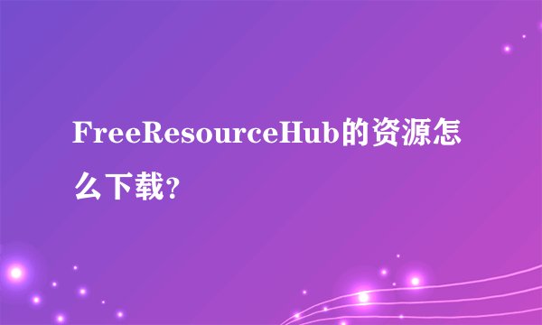 FreeResourceHub的资源怎么下载？