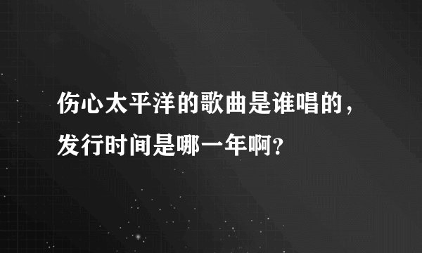 伤心太平洋的歌曲是谁唱的，发行时间是哪一年啊？