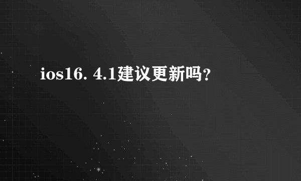 ios16. 4.1建议更新吗？