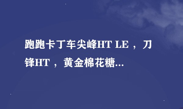 跑跑卡丁车尖峰HT LE ，刀锋HT ，黄金棉花糖HT LE哪个好