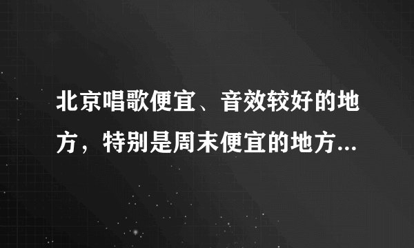 北京唱歌便宜、音效较好的地方，特别是周末便宜的地方有哪些？
