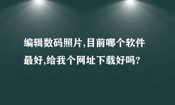编辑数码照片,目前哪个软件最好,给我个网址下载好吗?
