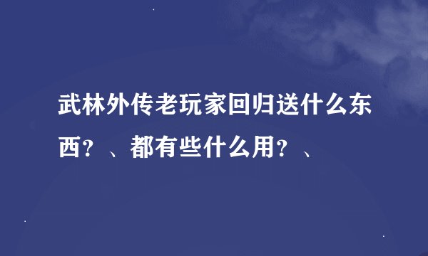 武林外传老玩家回归送什么东西？、都有些什么用？、