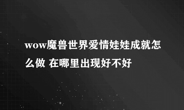 wow魔兽世界爱情娃娃成就怎么做 在哪里出现好不好