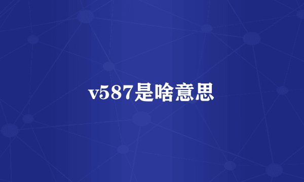 v587是啥意思