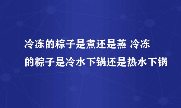 冷冻的粽子是煮还是蒸 冷冻的粽子是冷水下锅还是热水下锅