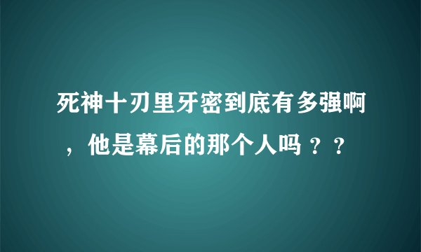 死神十刃里牙密到底有多强啊 ，他是幕后的那个人吗 ？？