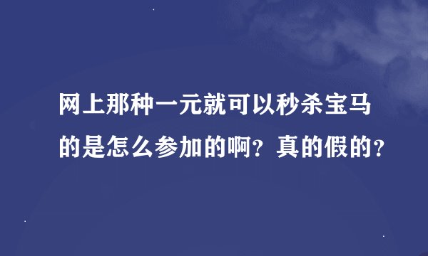 网上那种一元就可以秒杀宝马的是怎么参加的啊？真的假的？