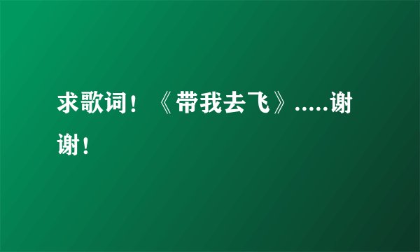 求歌词！《带我去飞》.....谢谢！