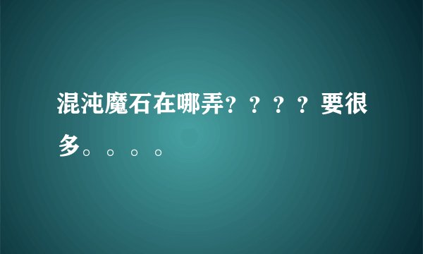 混沌魔石在哪弄？？？？要很多。。。。