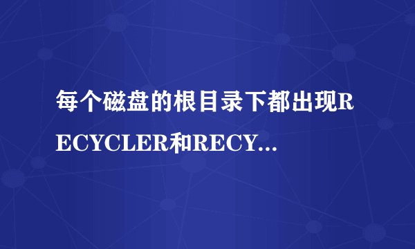 每个磁盘的根目录下都出现RECYCLER和RECYCLER88两个文件  帮我解决哈嘛！谢谢