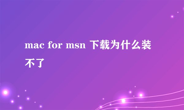 mac for msn 下载为什么装不了