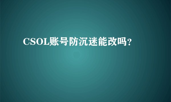 CSOL账号防沉迷能改吗？